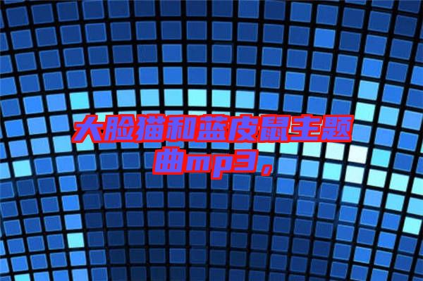 大臉貓和藍(lán)皮鼠主題曲mp3，