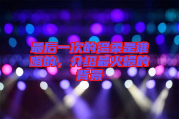最后一次的溫柔是誰(shuí)唱的，介紹最火爆的背景