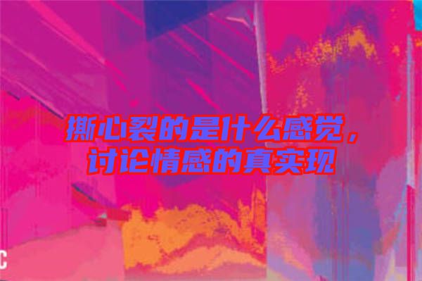 撕心裂的是什么感覺，討論情感的真實現(xiàn)