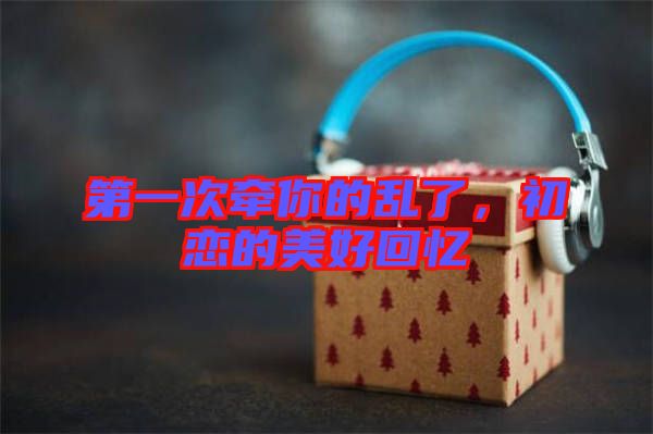 第一次牽你的亂了，初戀的美好回憶