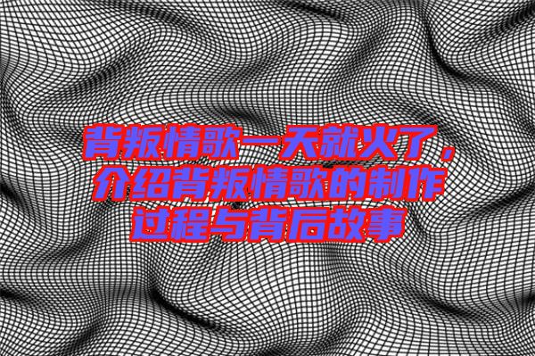 背叛情歌一天就火了，介紹背叛情歌的制作過程與背后故事