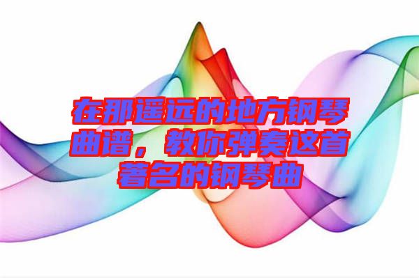 在那遙遠(yuǎn)的地方鋼琴曲譜，教你彈奏這首著名的鋼琴曲
