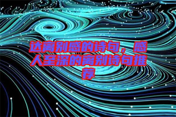 達(dá)離別感的詩(shī)句，感人至深的離別詩(shī)句推薦