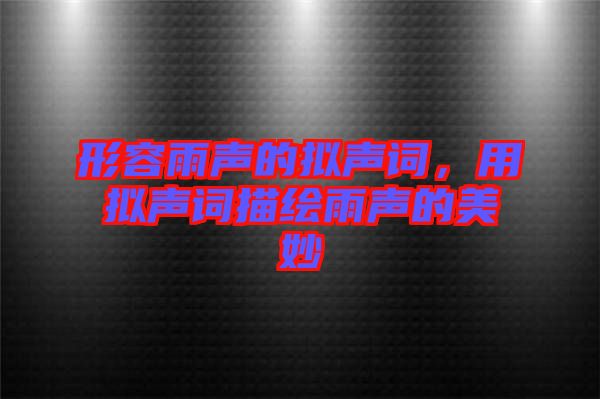形容雨聲的擬聲詞，用擬聲詞描繪雨聲的美妙