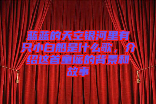 藍藍的天空銀河里有只小白船是什么歌，介紹這首童謠的背景和故事