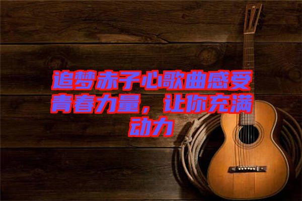 追夢赤子心歌曲感受青春力量，讓你充滿動(dòng)力
