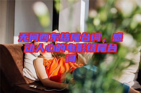 無(wú)問(wèn)西東結(jié)尾臺(tái)詞，感動(dòng)人心的電影結(jié)尾臺(tái)詞
