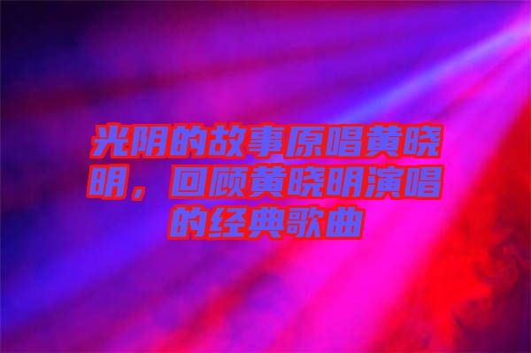 光陰的故事原唱黃曉明，回顧黃曉明演唱的經(jīng)典歌曲