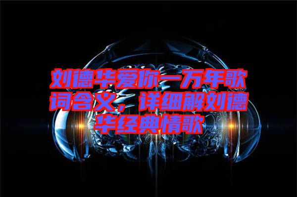 劉德華愛你一萬年歌詞含義，詳細(xì)解劉德華經(jīng)典情歌