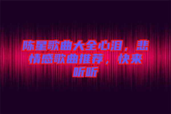 陳星歌曲大全心淚，悲情感歌曲推薦，快來聽聽