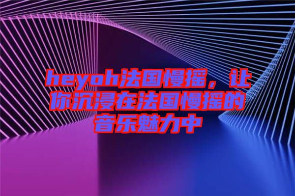 heyoh法國(guó)慢搖，讓你沉浸在法國(guó)慢搖的音樂魅力中
