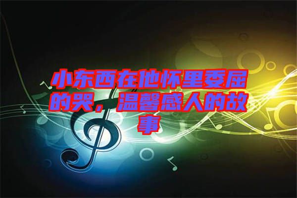 小東西在他懷里委屈的哭，溫馨感人的故事