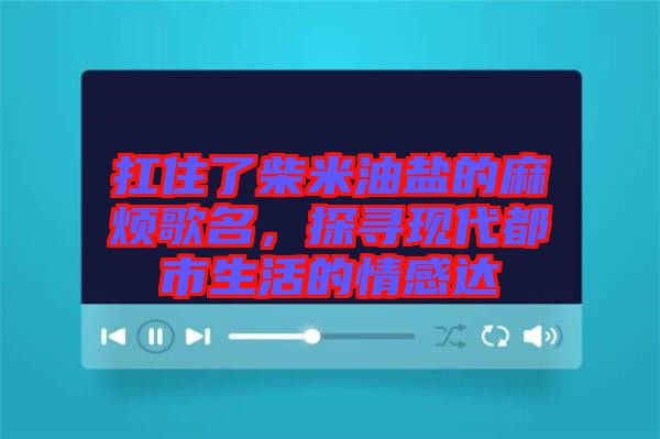 扛住了柴米油鹽的麻煩歌名，探尋現(xiàn)代都市生活的情感達(dá)