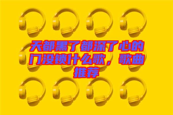 天都黑了都深了心的門沒鎖什么歌，歌曲推薦