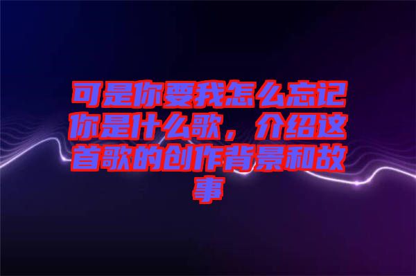 可是你要我怎么忘記你是什么歌，介紹這首歌的創(chuàng)作背景和故事