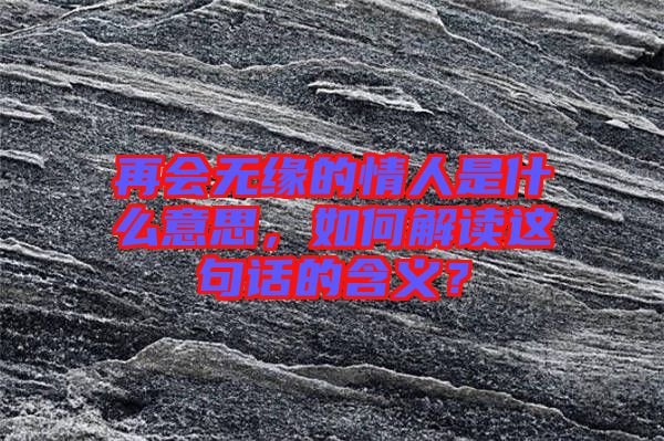 再會無緣的情人是什么意思，如何解讀這句話的含義？