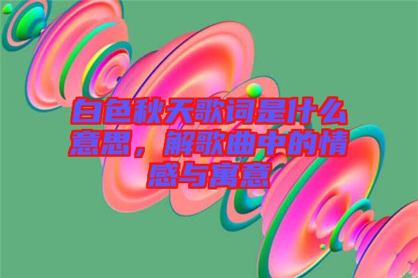 白色秋天歌詞是什么意思，解歌曲中的情感與寓意