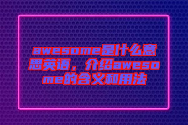 awesome是什么意思英語(yǔ)，介紹awesome的含義和用法