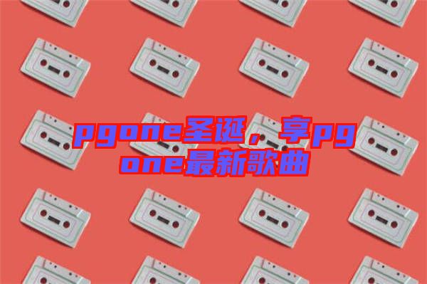 pgone圣誕，享pgone最新歌曲
