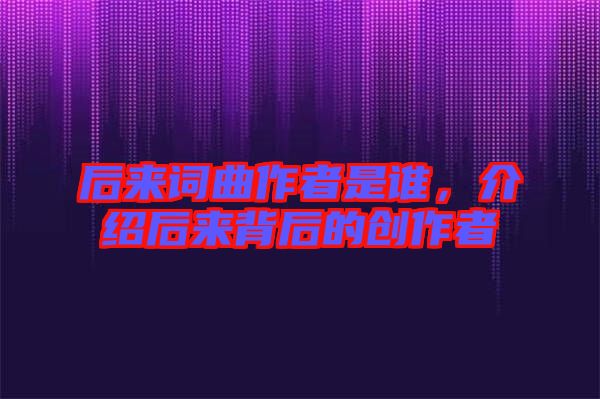 后來(lái)詞曲作者是誰(shuí)，介紹后來(lái)背后的創(chuàng)作者