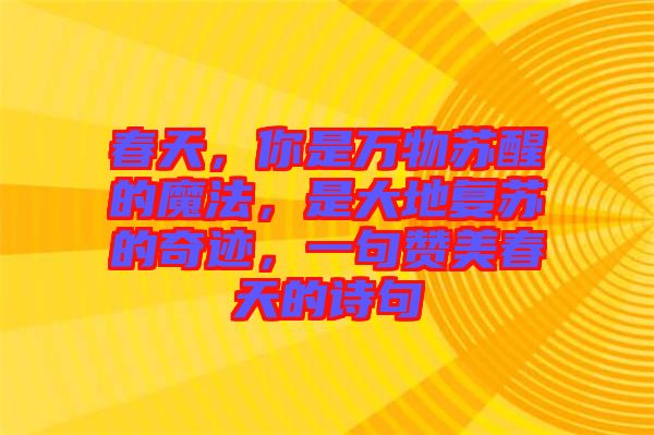 春天，你是萬(wàn)物蘇醒的魔法，是大地復(fù)蘇的奇跡，一句贊美春天的詩(shī)句