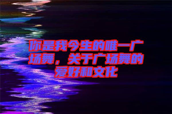 你是我今生的唯一廣場(chǎng)舞，關(guān)于廣場(chǎng)舞的愛(ài)好和文化