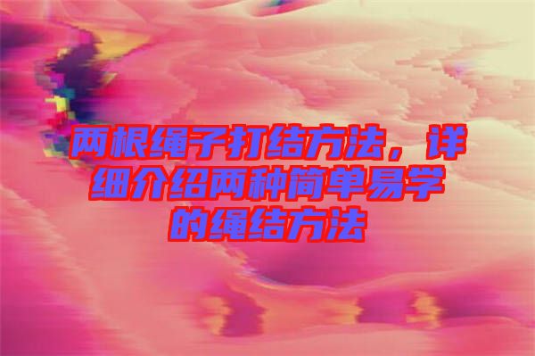 兩根繩子打結(jié)方法，詳細介紹兩種簡單易學的繩結(jié)方法