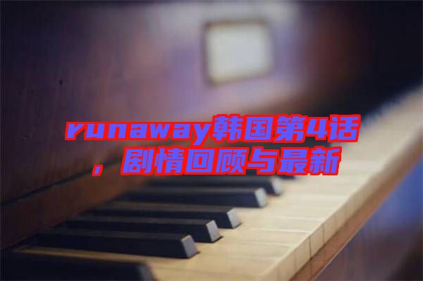 runaway韓國(guó)第4話，劇情回顧與最新