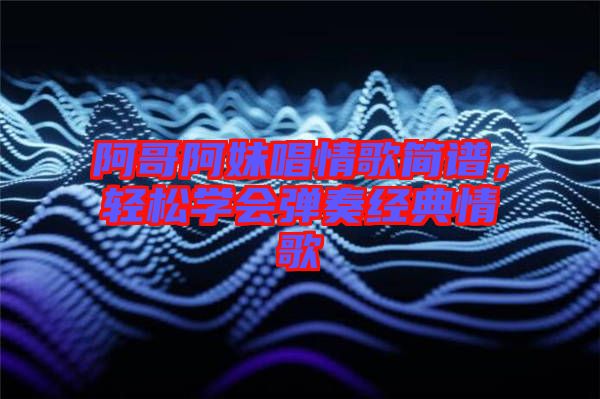阿哥阿妹唱情歌簡譜，輕松學(xué)會彈奏經(jīng)典情歌