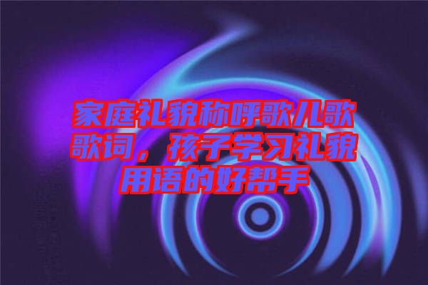 家庭禮貌稱呼歌兒歌歌詞，孩子學(xué)習(xí)禮貌用語的好幫手