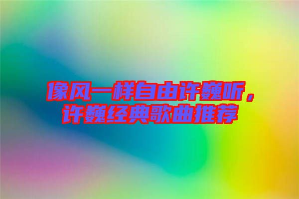 像風(fēng)一樣自由許巍聽，許巍經(jīng)典歌曲推薦