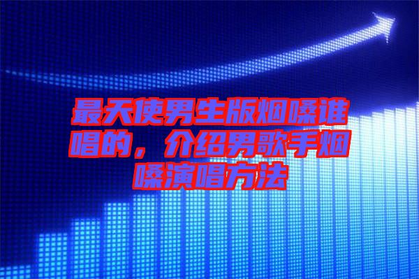 最天使男生版煙嗓誰唱的，介紹男歌手煙嗓演唱方法