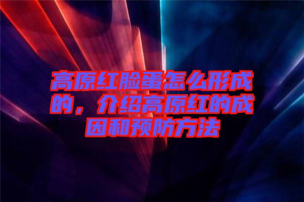 高原紅臉蛋怎么形成的，介紹高原紅的成因和預(yù)防方法