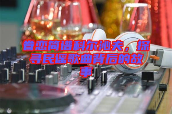 眷戀簡(jiǎn)譜科爾沁夫，探尋民謠歌曲背后的故事