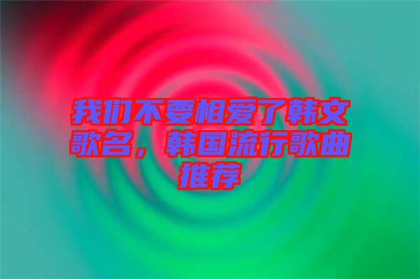 我們不要相愛了韓文歌名，韓國流行歌曲推薦