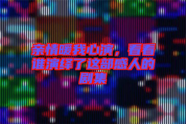 親情暖我心演，看看誰演繹了這部感人的劇集