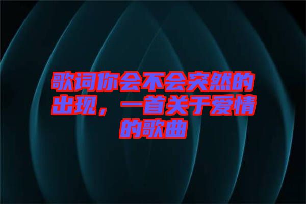歌詞你會不會突然的出現(xiàn)，一首關(guān)于愛情的歌曲