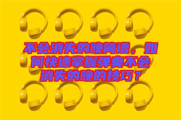 不會消失的晚簡譜，如何快速掌握彈奏不會消失的晚的技巧？