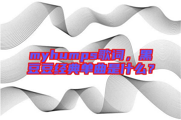 myhumps歌詞，黑豆豆經(jīng)典單曲是什么？