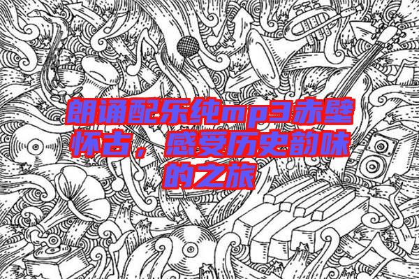 朗誦配樂純mp3赤壁懷古，感受歷史韻味的之旅