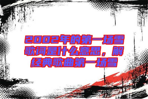 2002年的第一場雪歌詞是什么意思，解經(jīng)典歌曲第一場雪