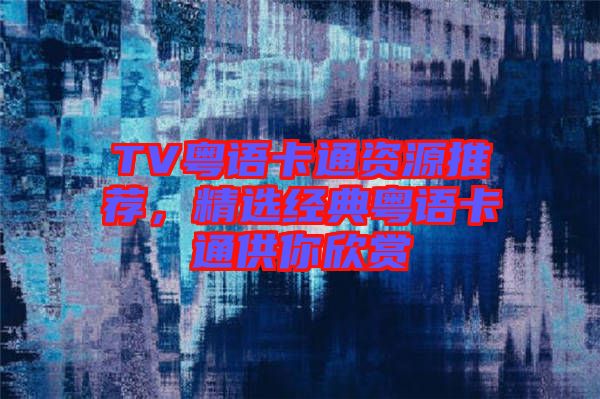 TV粵語(yǔ)卡通資源推薦，精選經(jīng)典粵語(yǔ)卡通供你欣賞