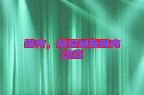 國內(nèi)，報(bào)道最新國內(nèi)動(dòng)態(tài)