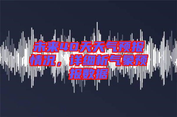 未來40天天氣預(yù)報情況，詳細析氣象預(yù)報數(shù)據(jù)