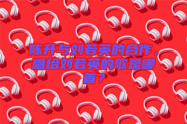 陳升與劉若英的合作，唱給劉若英的歌是哪首？