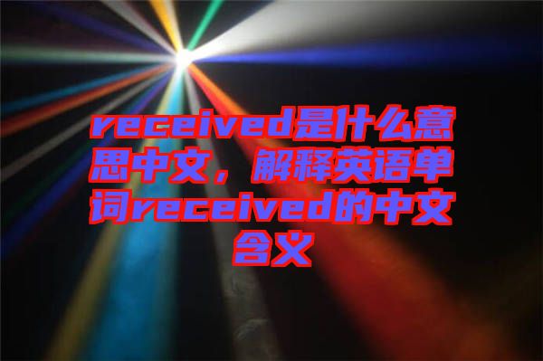 received是什么意思中文，解釋英語(yǔ)單詞received的中文含義