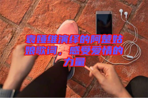 袁婭維演繹的阿楚姑娘歌詞，感受愛情的力量