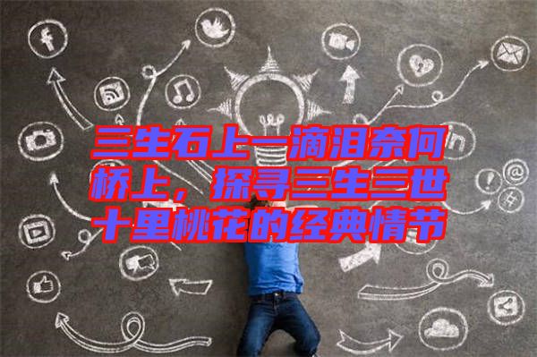 三生石上一滴淚奈何橋上，探尋三生三世十里桃花的經(jīng)典情節(jié)