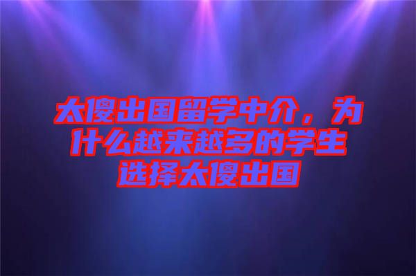 太傻出國(guó)留學(xué)中介，為什么越來(lái)越多的學(xué)生選擇太傻出國(guó)