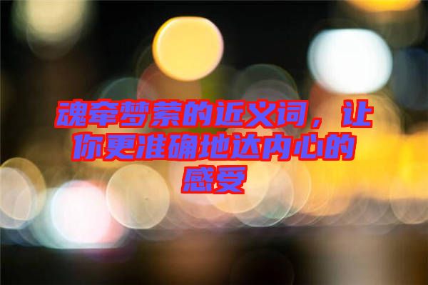 魂牽夢縈的近義詞，讓你更準確地達內(nèi)心的感受